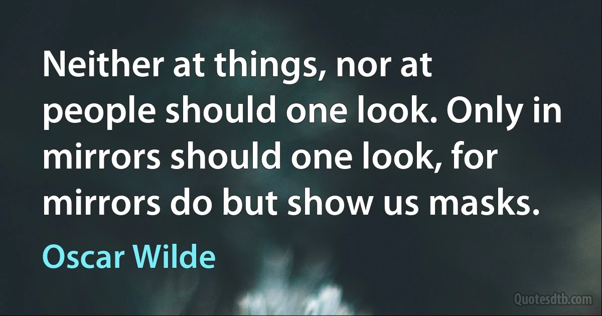 Neither at things, nor at people should one look. Only in mirrors should one look, for mirrors do but show us masks. (Oscar Wilde)