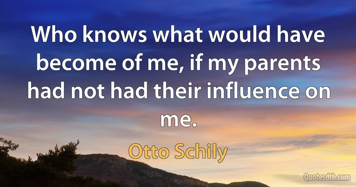 Who knows what would have become of me, if my parents had not had their influence on me. (Otto Schily)