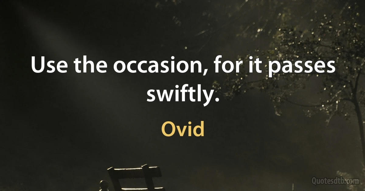 Use the occasion, for it passes swiftly. (Ovid)