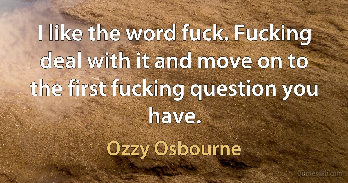 I like the word fuck. Fucking deal with it and move on to the first fucking question you have. (Ozzy Osbourne)