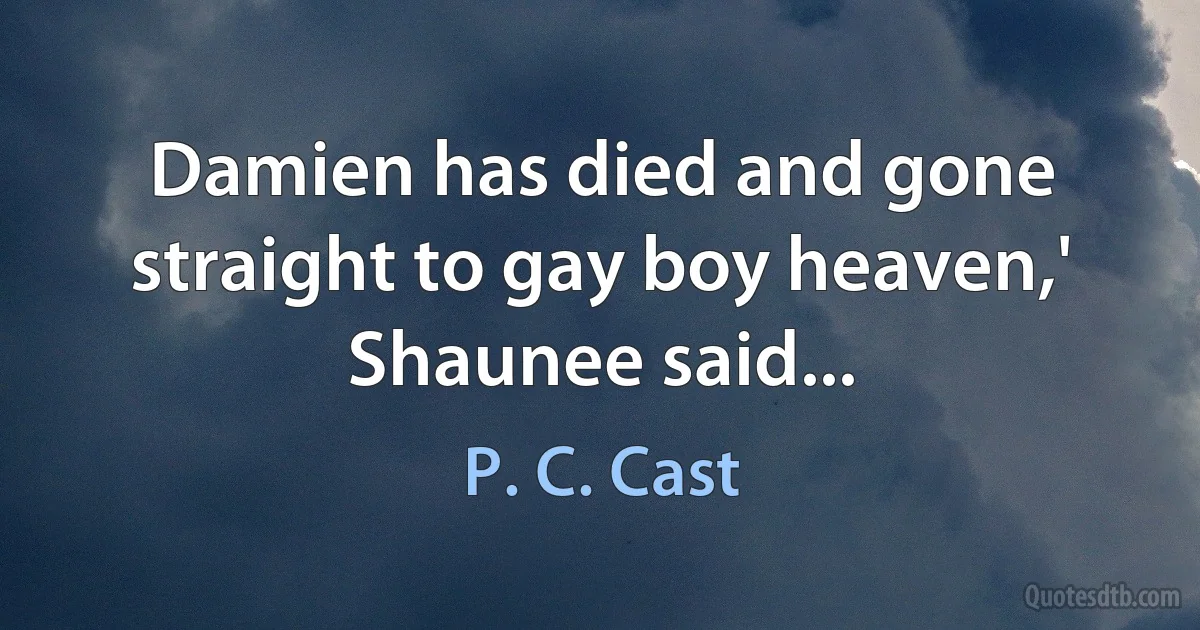 Damien has died and gone straight to gay boy heaven,' Shaunee said... (P. C. Cast)