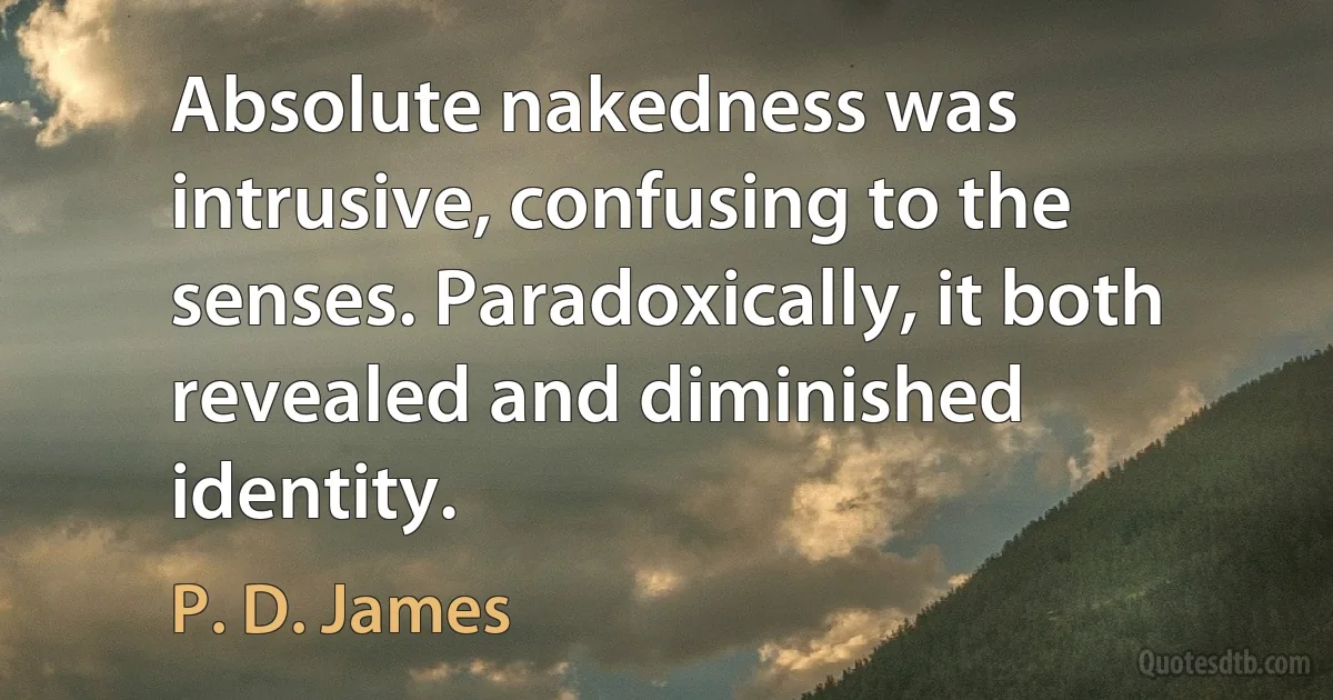 Absolute nakedness was intrusive, confusing to the senses. Paradoxically, it both revealed and diminished identity. (P. D. James)