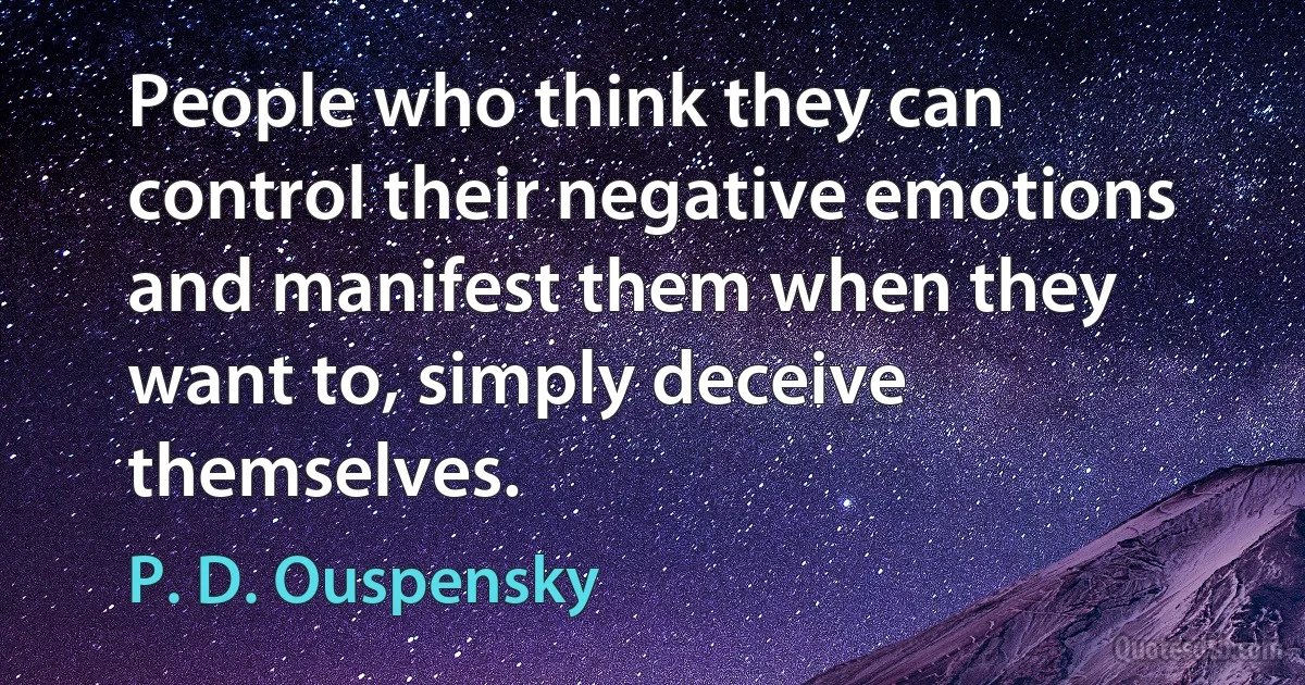 People who think they can control their negative emotions and manifest them when they want to, simply deceive themselves. (P. D. Ouspensky)