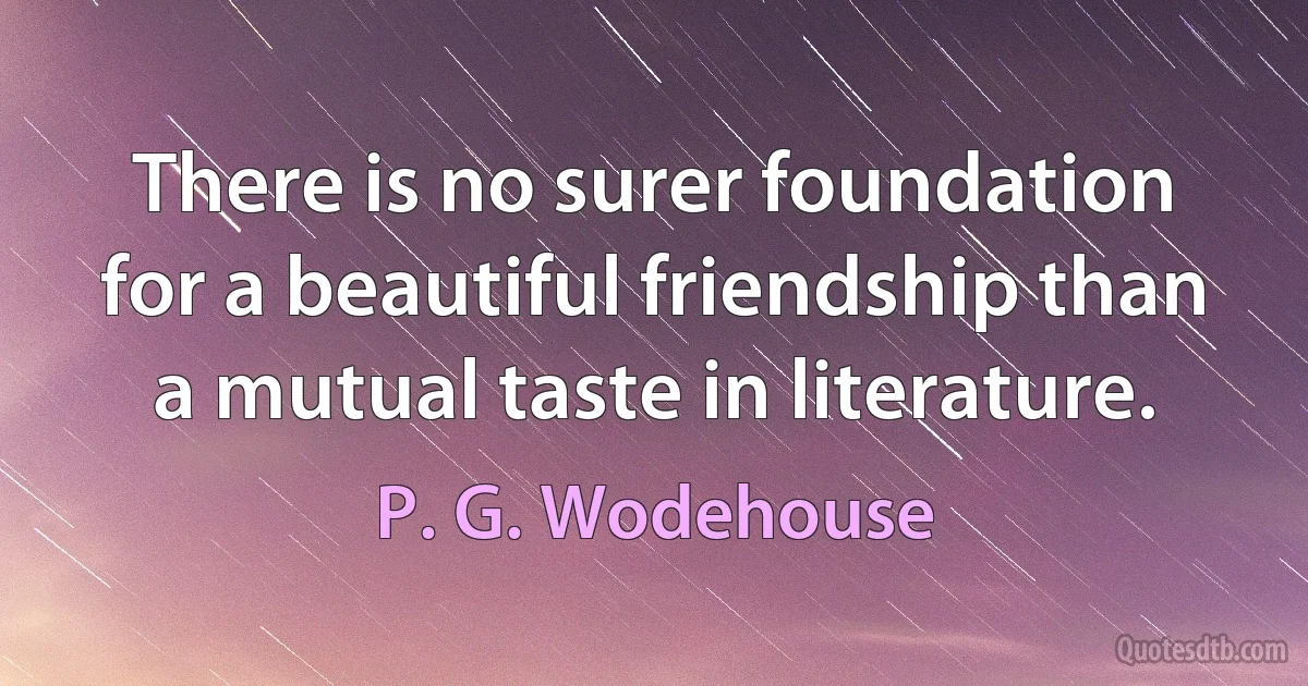 There is no surer foundation for a beautiful friendship than a mutual taste in literature. (P. G. Wodehouse)