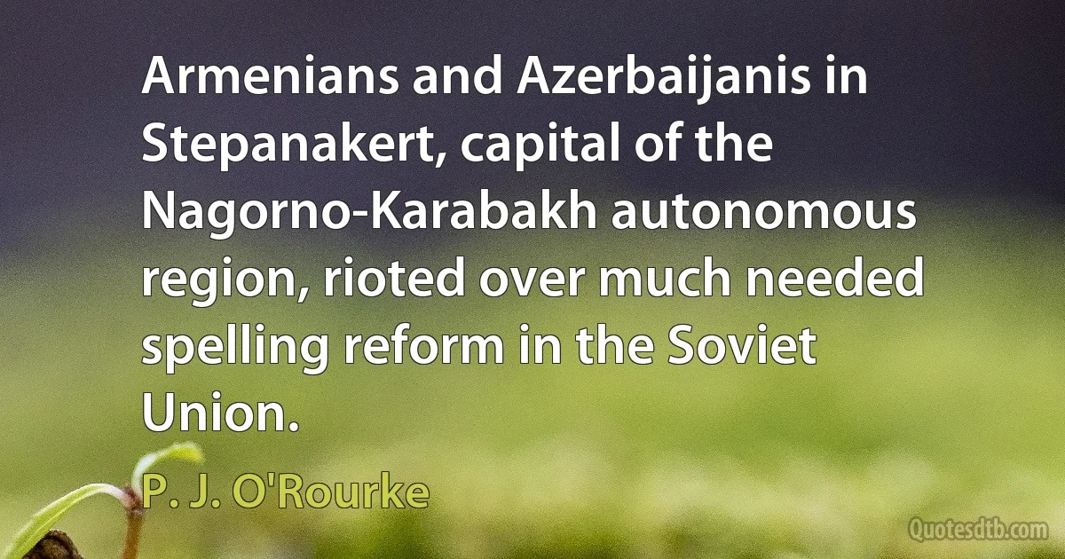 Armenians and Azerbaijanis in Stepanakert, capital of the Nagorno-Karabakh autonomous region, rioted over much needed spelling reform in the Soviet Union. (P. J. O'Rourke)