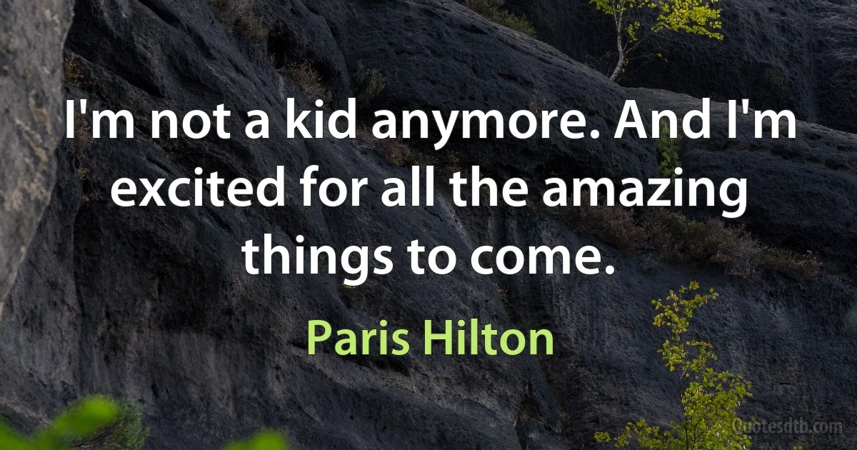 I'm not a kid anymore. And I'm excited for all the amazing things to come. (Paris Hilton)