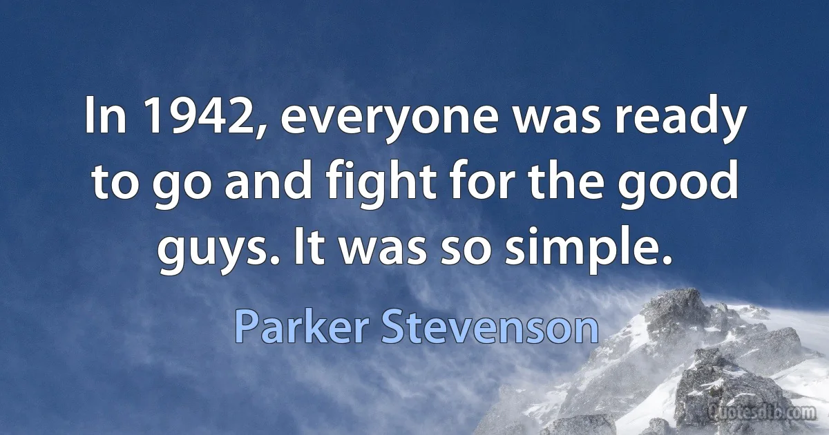 In 1942, everyone was ready to go and fight for the good guys. It was so simple. (Parker Stevenson)