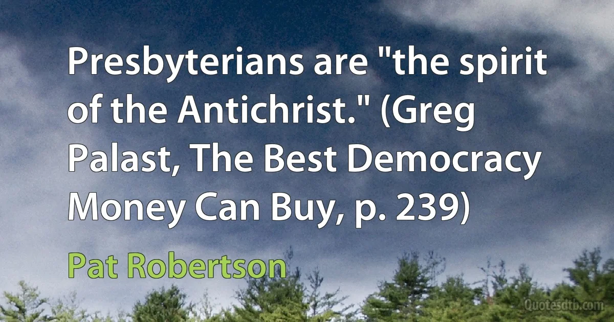 Presbyterians are "the spirit of the Antichrist." (Greg Palast, The Best Democracy Money Can Buy, p. 239) (Pat Robertson)