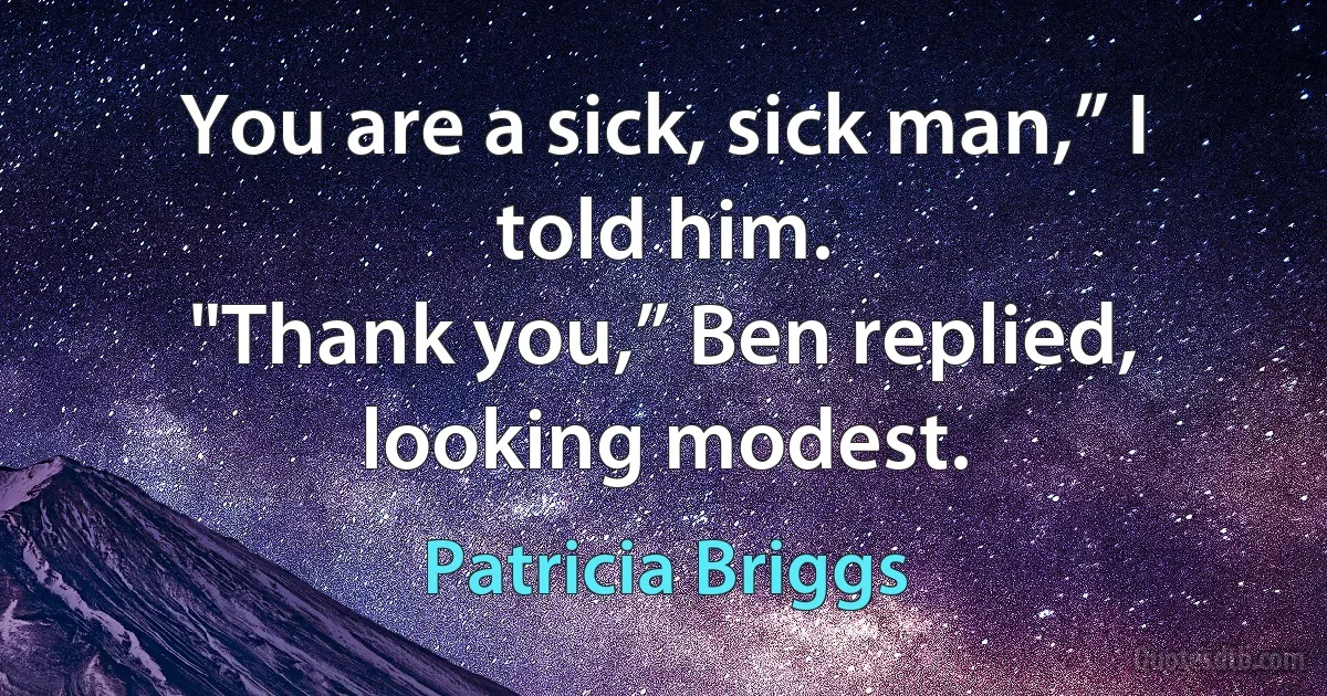 You are a sick, sick man,” I told him.
"Thank you,” Ben replied, looking modest. (Patricia Briggs)