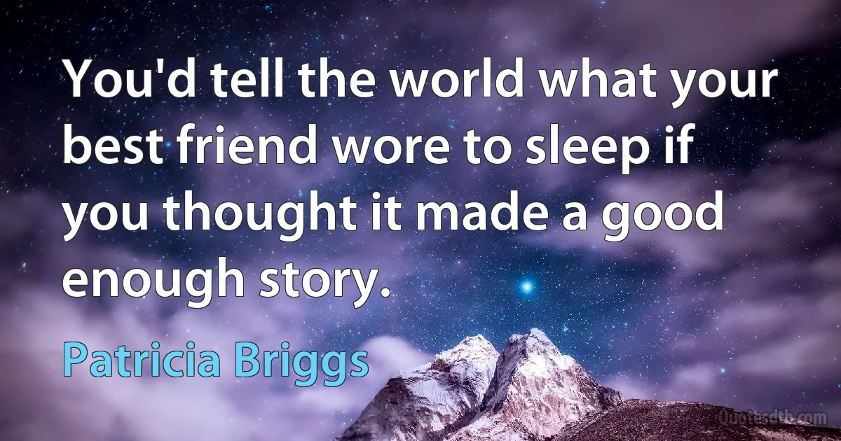 You'd tell the world what your best friend wore to sleep if you thought it made a good enough story. (Patricia Briggs)