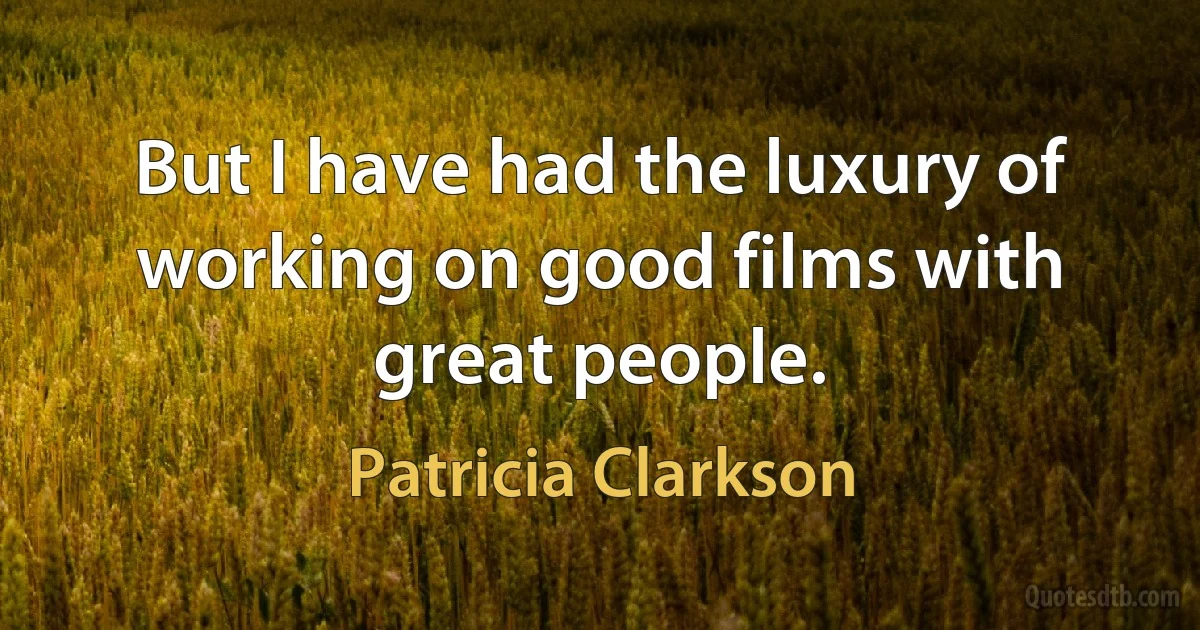 But I have had the luxury of working on good films with great people. (Patricia Clarkson)