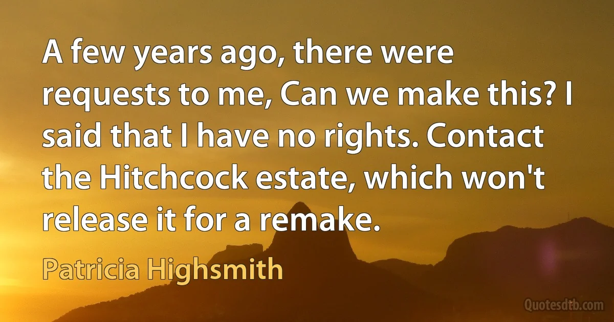 A few years ago, there were requests to me, Can we make this? I said that I have no rights. Contact the Hitchcock estate, which won't release it for a remake. (Patricia Highsmith)