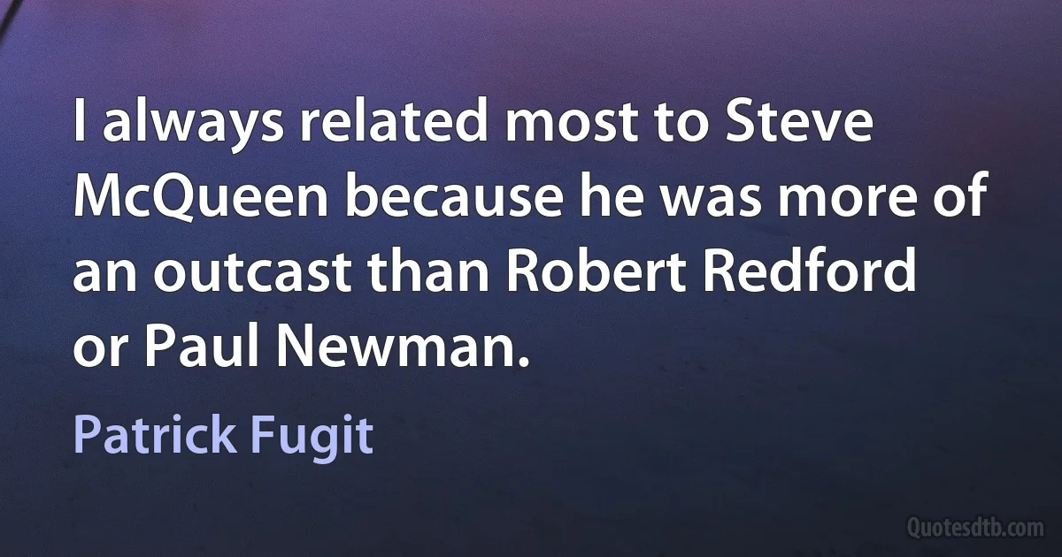 I always related most to Steve McQueen because he was more of an outcast than Robert Redford or Paul Newman. (Patrick Fugit)