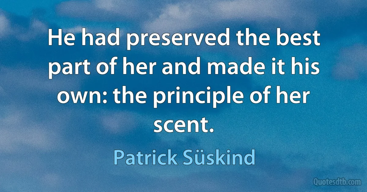 He had preserved the best part of her and made it his own: the principle of her scent. (Patrick Süskind)