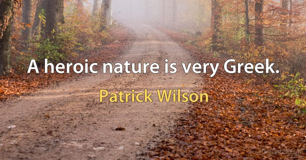 A heroic nature is very Greek. (Patrick Wilson)