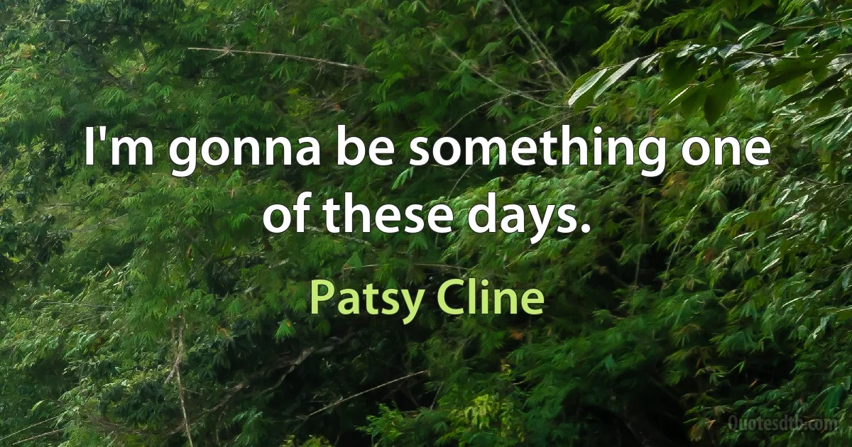 I'm gonna be something one of these days. (Patsy Cline)