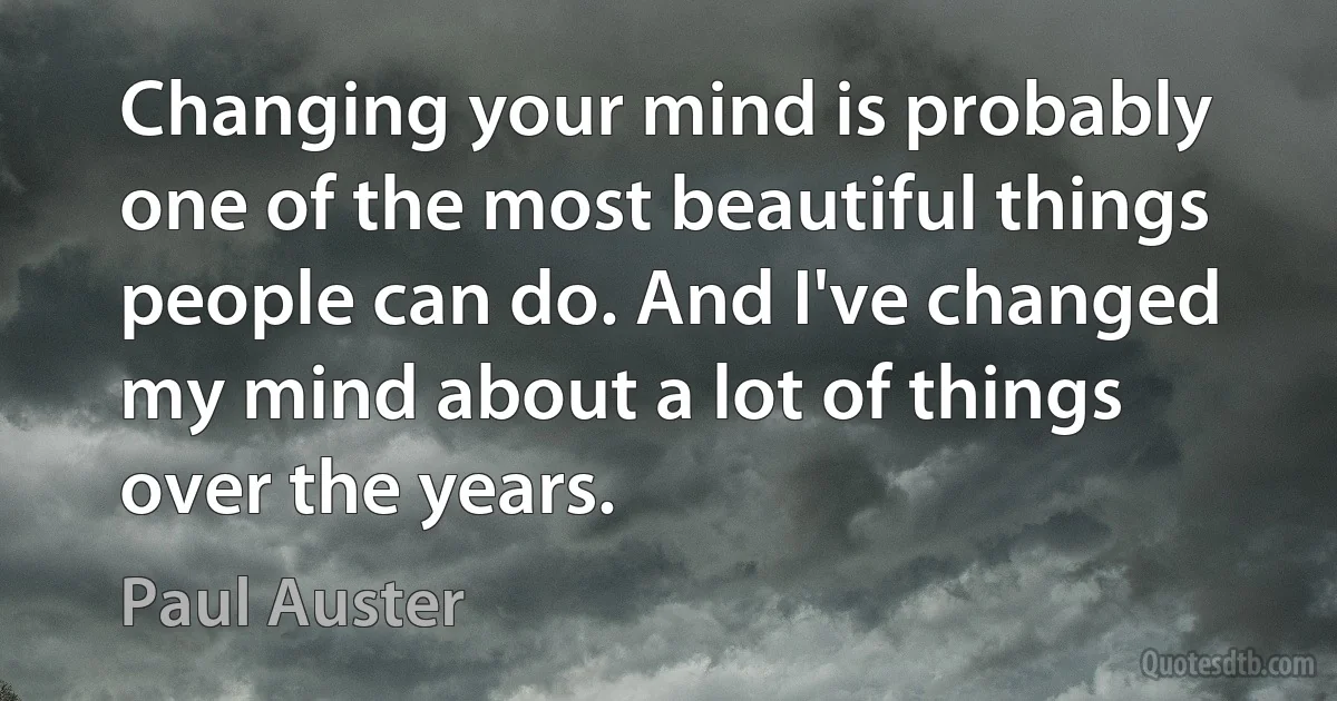 Changing your mind is probably one of the most beautiful things people can do. And I've changed my mind about a lot of things over the years. (Paul Auster)