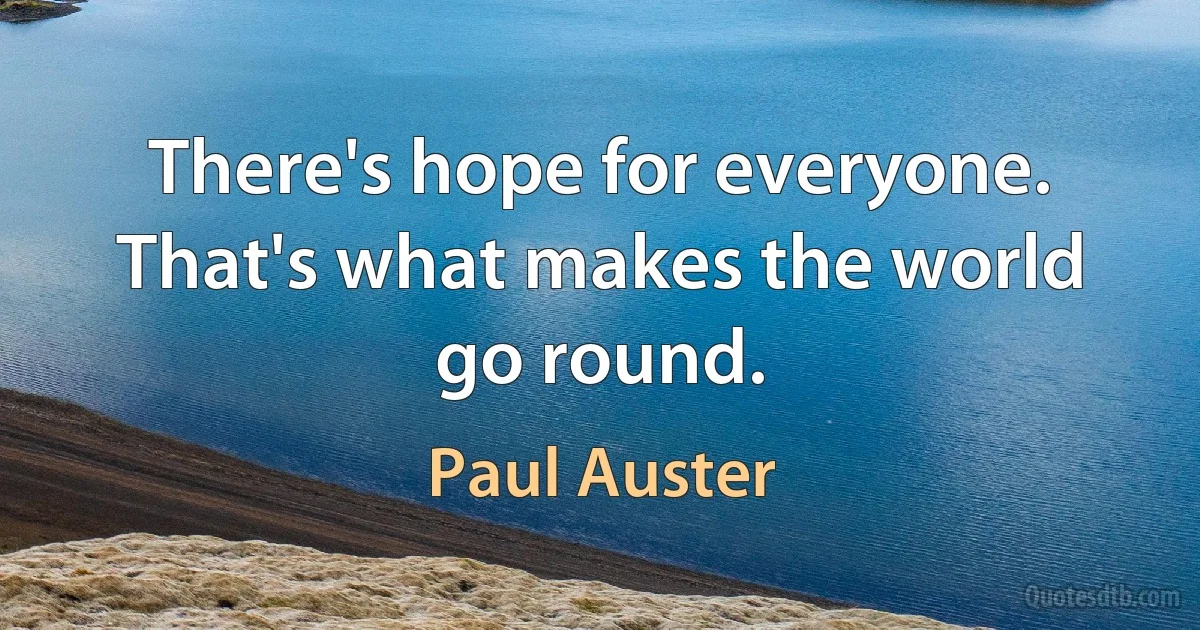 There's hope for everyone. That's what makes the world go round. (Paul Auster)