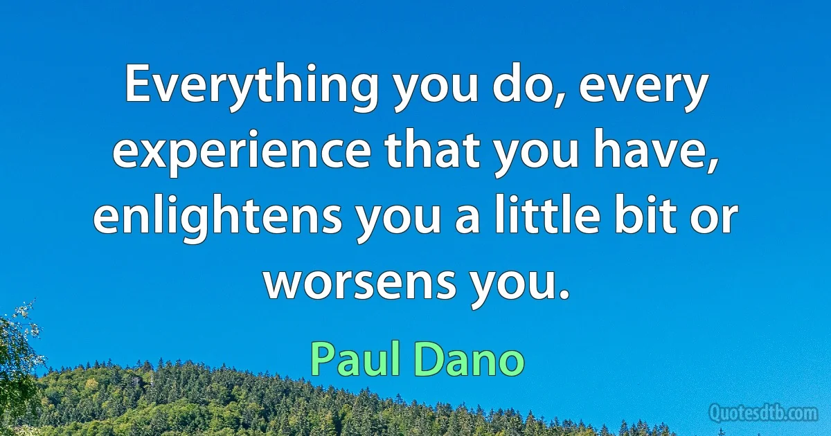 Everything you do, every experience that you have, enlightens you a little bit or worsens you. (Paul Dano)