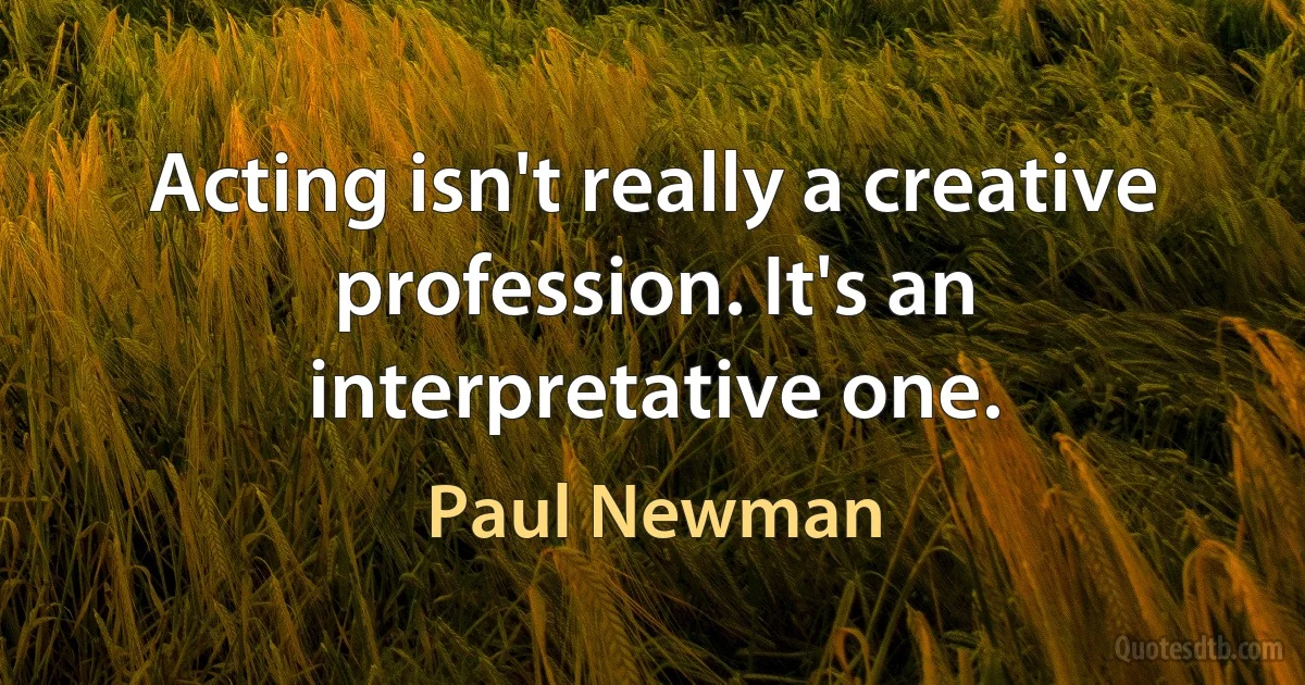 Acting isn't really a creative profession. It's an interpretative one. (Paul Newman)