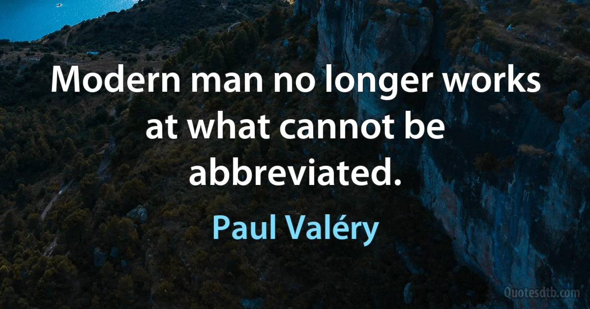 Modern man no longer works at what cannot be abbreviated. (Paul Valéry)