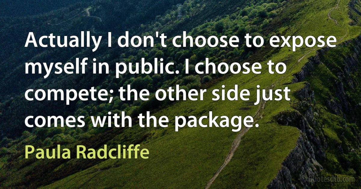 Actually I don't choose to expose myself in public. I choose to compete; the other side just comes with the package. (Paula Radcliffe)