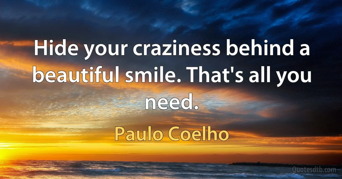 Hide your craziness behind a beautiful smile. That's all you need. (Paulo Coelho)