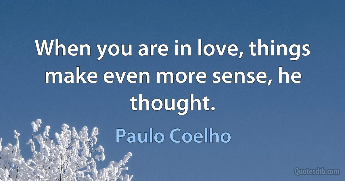 When you are in love, things make even more sense, he thought. (Paulo Coelho)