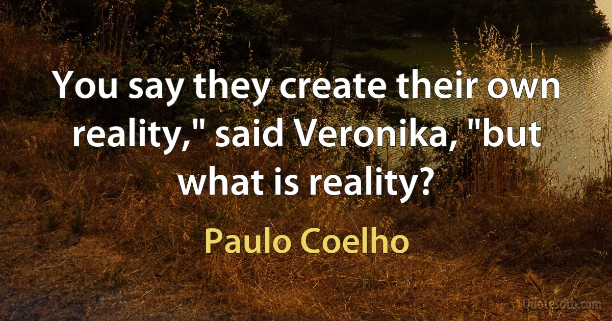 You say they create their own reality," said Veronika, "but what is reality? (Paulo Coelho)