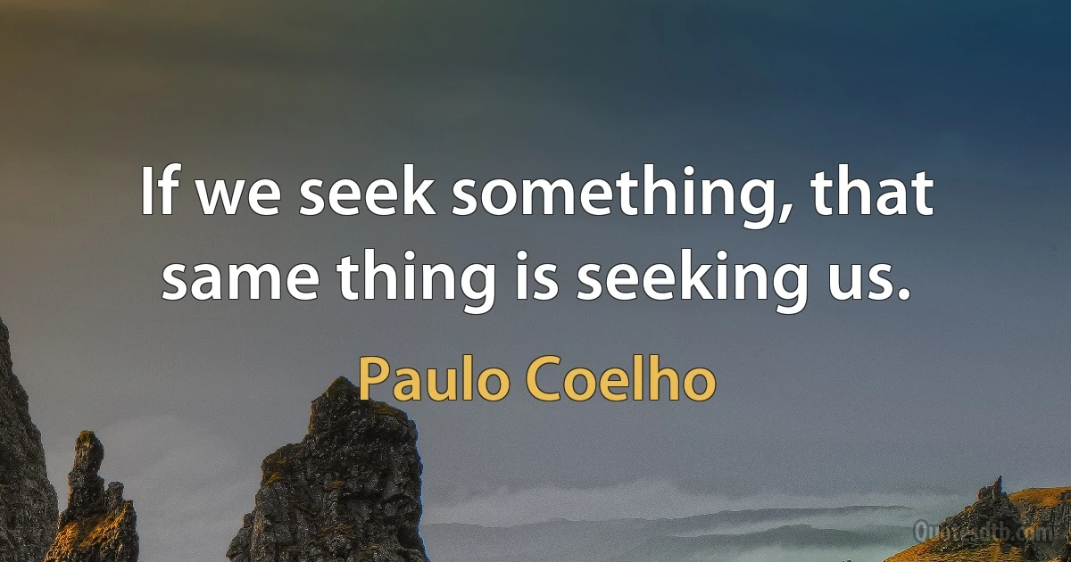 If we seek something, that same thing is seeking us. (Paulo Coelho)