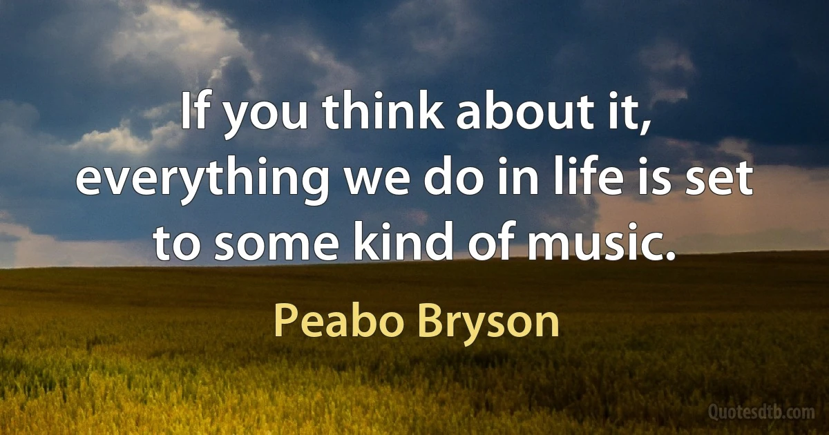 If you think about it, everything we do in life is set to some kind of music. (Peabo Bryson)