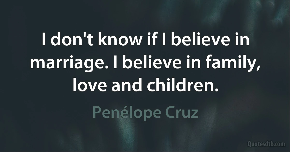 I don't know if I believe in marriage. I believe in family, love and children. (Penélope Cruz)