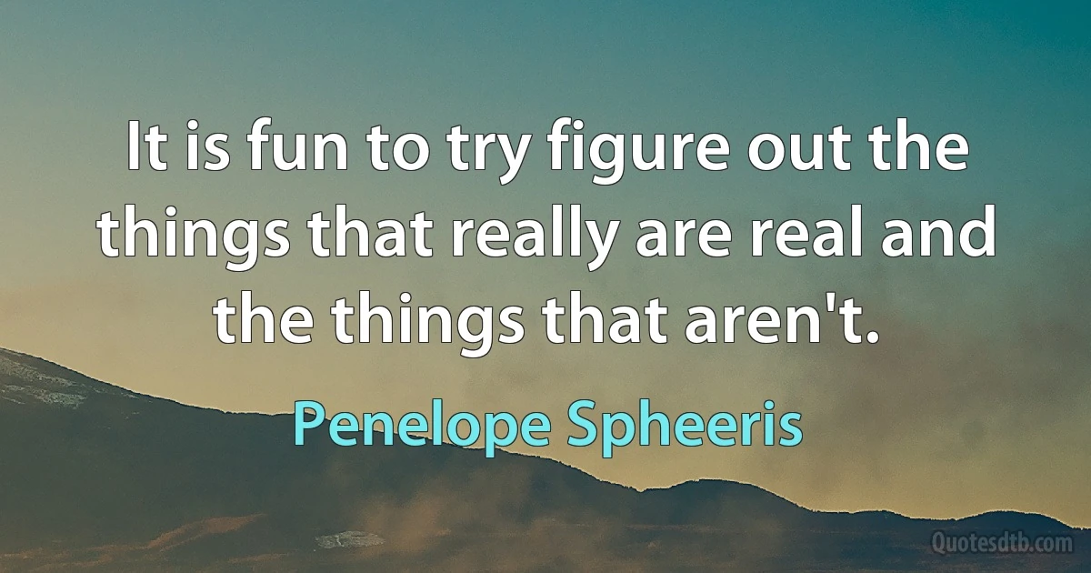 It is fun to try figure out the things that really are real and the things that aren't. (Penelope Spheeris)