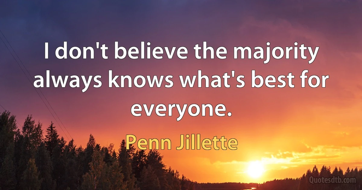 I don't believe the majority always knows what's best for everyone. (Penn Jillette)