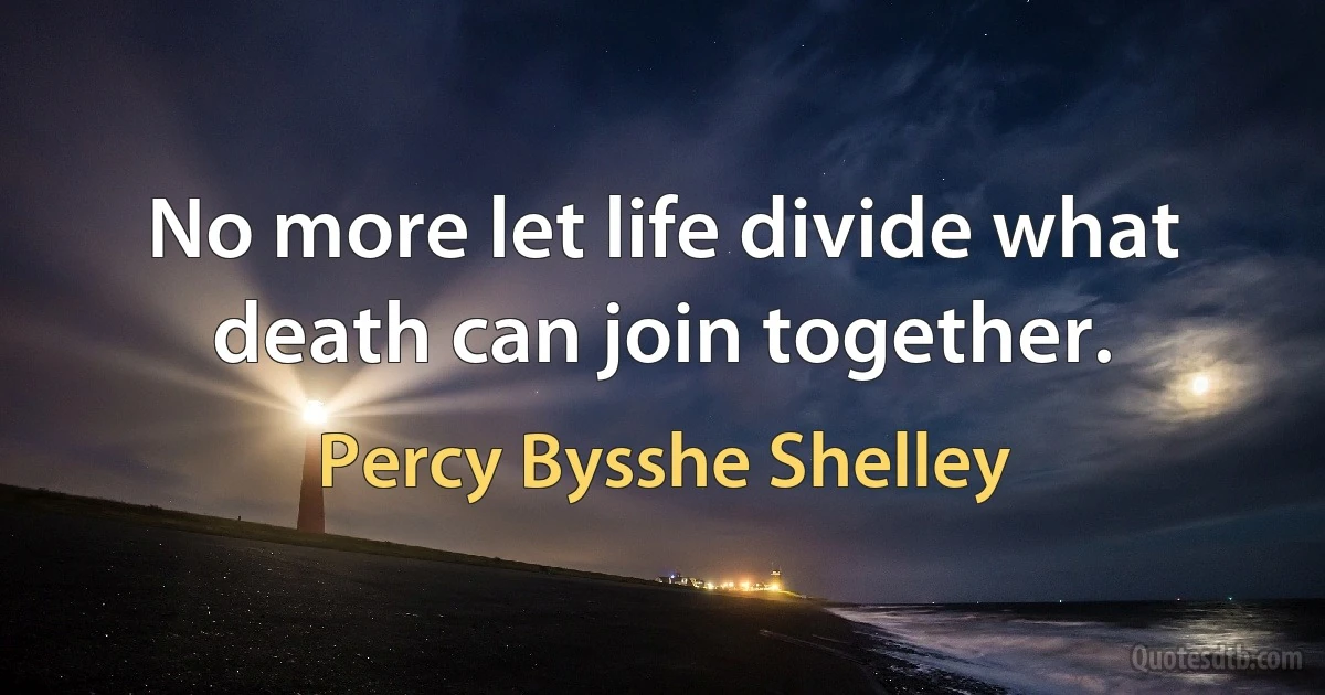 No more let life divide what death can join together. (Percy Bysshe Shelley)