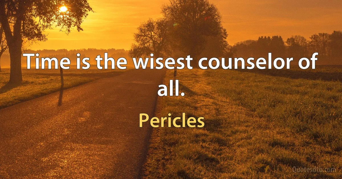 Time is the wisest counselor of all. (Pericles)