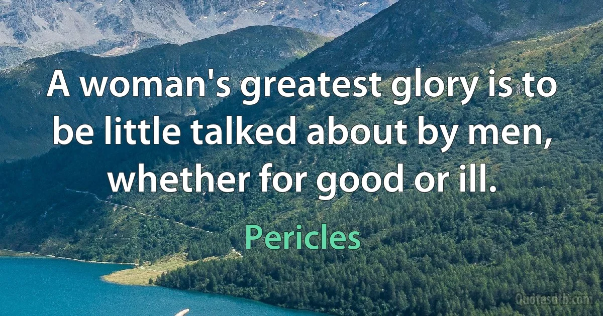 A woman's greatest glory is to be little talked about by men, whether for good or ill. (Pericles)