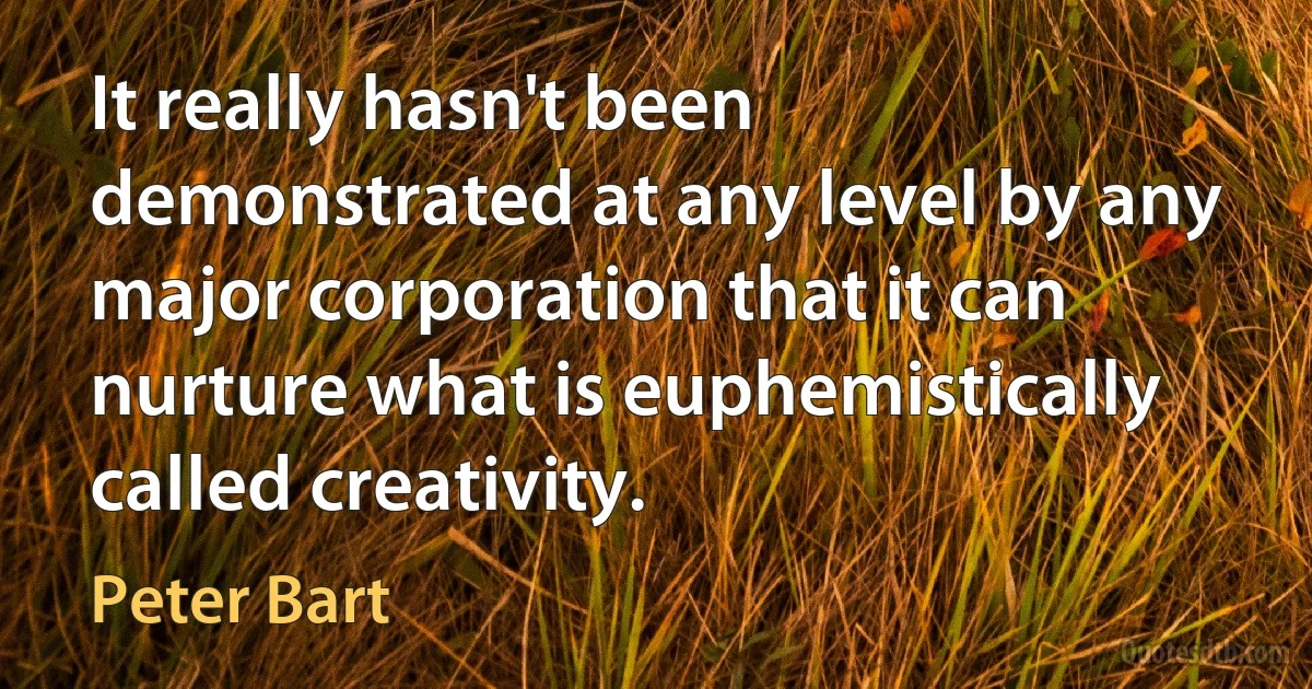 It really hasn't been demonstrated at any level by any major corporation that it can nurture what is euphemistically called creativity. (Peter Bart)