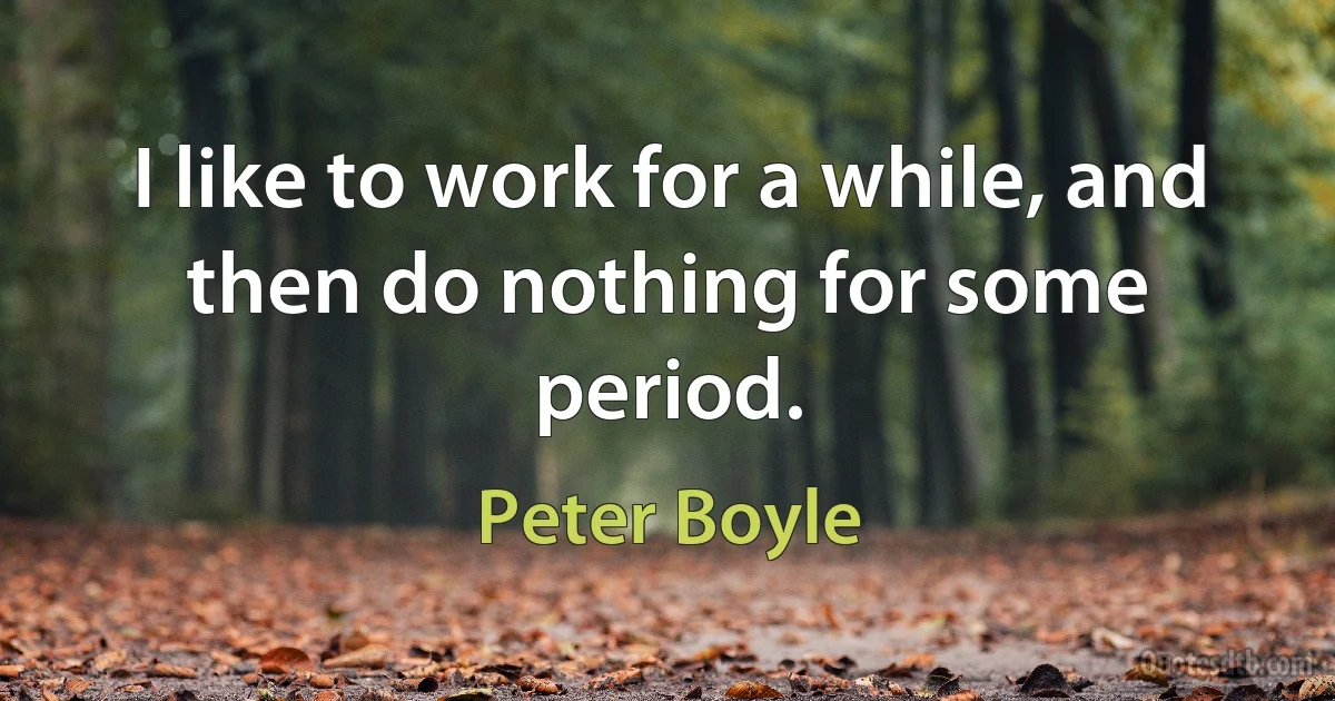 I like to work for a while, and then do nothing for some period. (Peter Boyle)