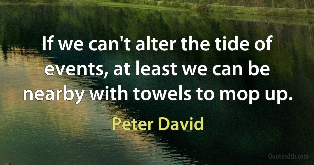 If we can't alter the tide of events, at least we can be nearby with towels to mop up. (Peter David)