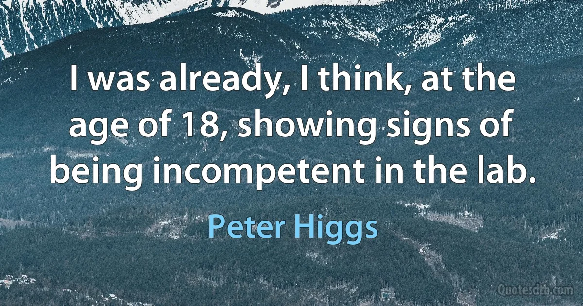 I was already, I think, at the age of 18, showing signs of being incompetent in the lab. (Peter Higgs)