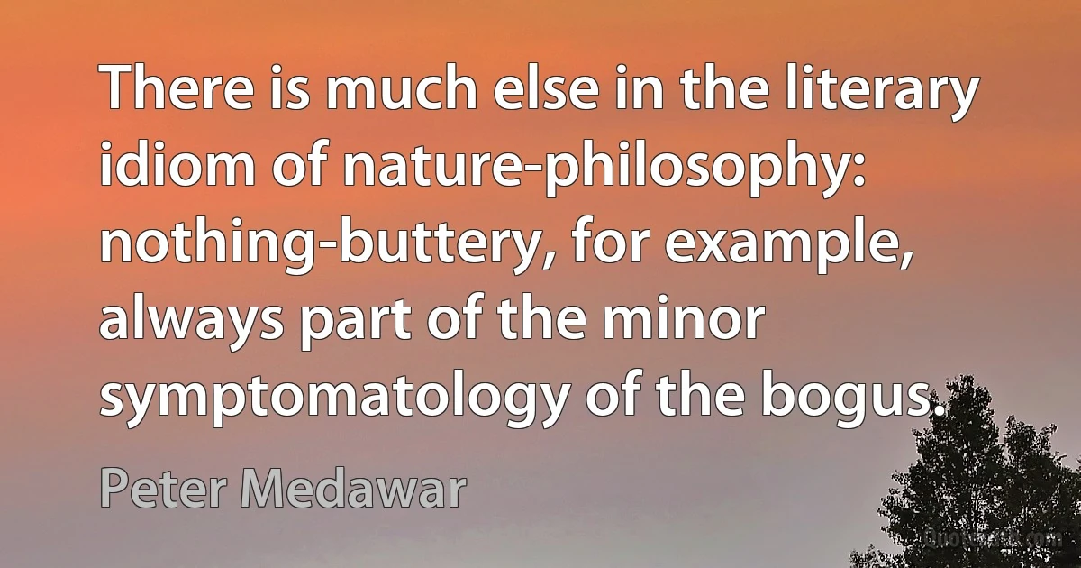 There is much else in the literary idiom of nature-philosophy: nothing-buttery, for example, always part of the minor symptomatology of the bogus. (Peter Medawar)