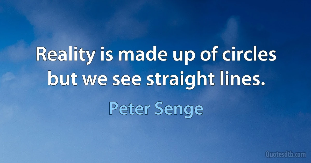 Reality is made up of circles but we see straight lines. (Peter Senge)