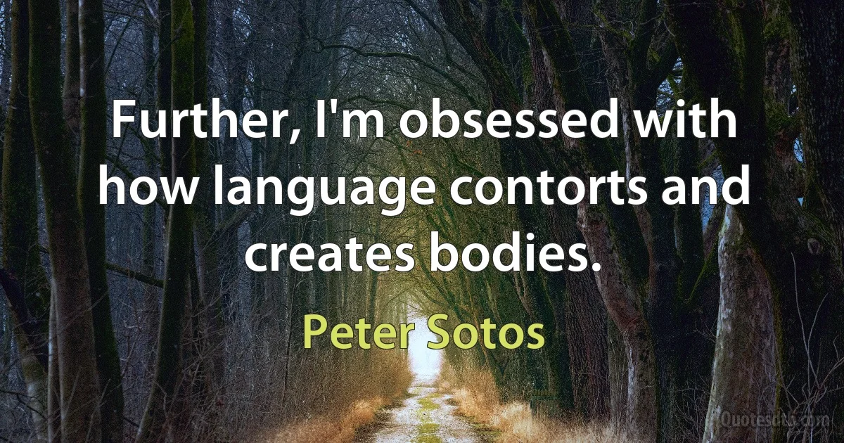 Further, I'm obsessed with how language contorts and creates bodies. (Peter Sotos)