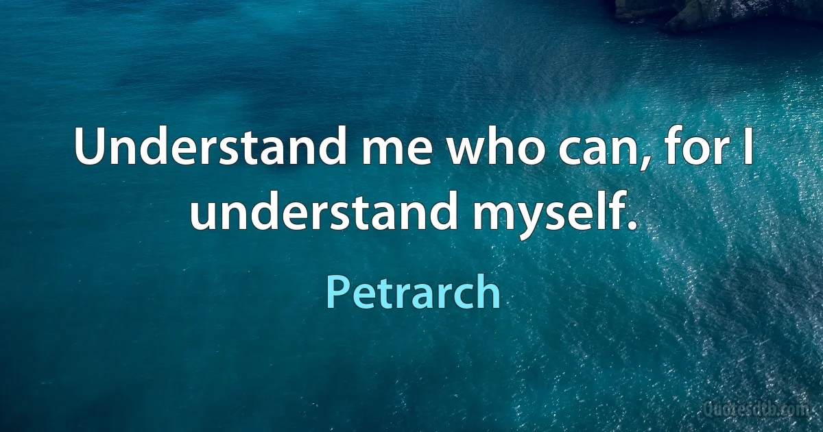 Understand me who can, for I understand myself. (Petrarch)