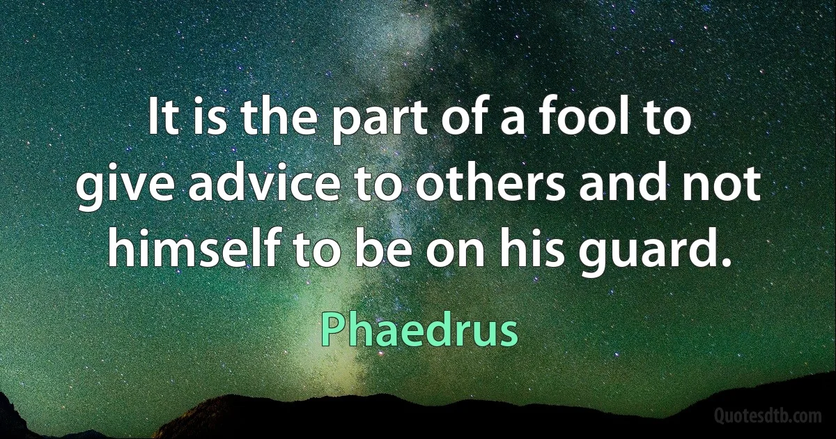 It is the part of a fool to give advice to others and not himself to be on his guard. (Phaedrus)