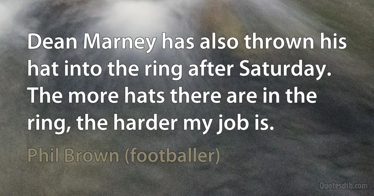 Dean Marney has also thrown his hat into the ring after Saturday. The more hats there are in the ring, the harder my job is. (Phil Brown (footballer))