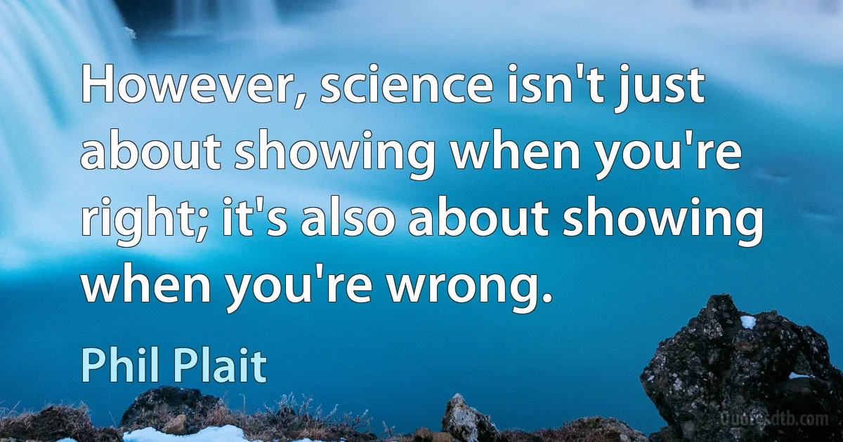 However, science isn't just about showing when you're right; it's also about showing when you're wrong. (Phil Plait)