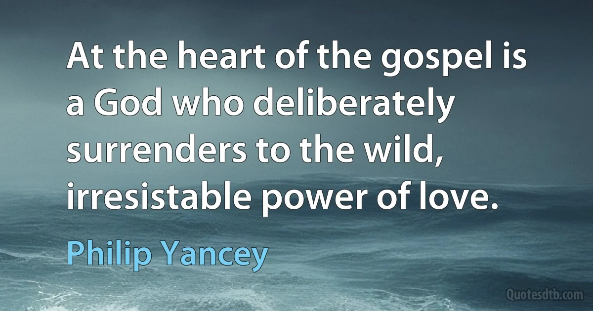 At the heart of the gospel is a God who deliberately surrenders to the wild, irresistable power of love. (Philip Yancey)