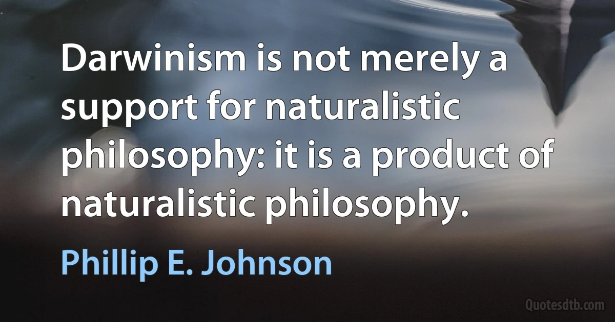 Darwinism is not merely a support for naturalistic philosophy: it is a product of naturalistic philosophy. (Phillip E. Johnson)